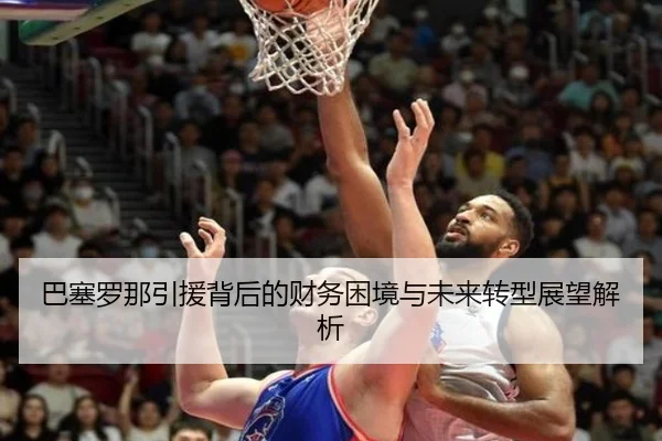 巴塞罗那引援背后的财务困境与未来转型展望解析