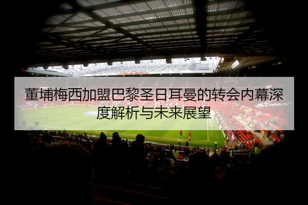 董埔梅西加盟巴黎圣日耳曼的转会内幕深度解析与未来展望