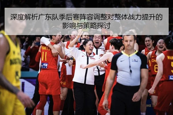 深度解析广东队季后赛阵容调整对整体战力提升的影响与策略探讨