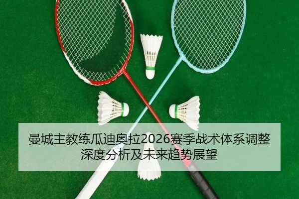 曼城主教练瓜迪奥拉2026赛季战术体系调整深度分析及未来趋势展望