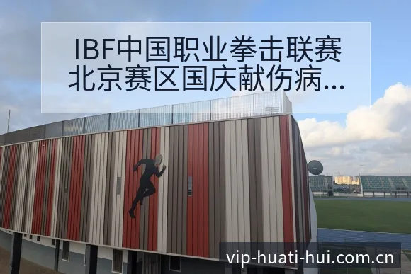 IBF中国职业拳击联赛北京赛区国庆献伤病恢复对赛程影响签 - 华体会