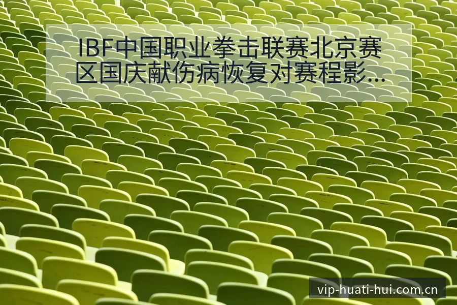 IBF中国职业拳击联赛北京赛区国庆献伤病恢复对赛程影响签 - 华体会