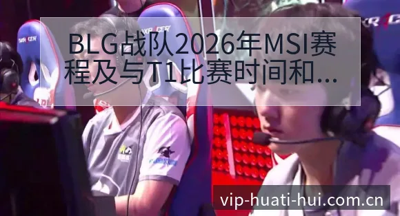 BLG战队2026年MSI赛程及与T1比赛时间和阵容数据 - 华体会