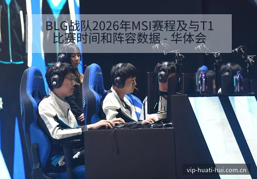 BLG战队2026年MSI赛程及与T1比赛时间和阵容数据 - 华体会