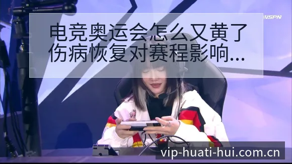 电竞奥运会怎么又黄了伤病恢复对赛程影响数据对比分析 - 华体会