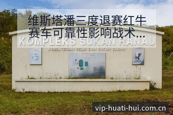 维斯塔潘三度退赛红牛赛车可靠性影响战术价值分析 - 华体会