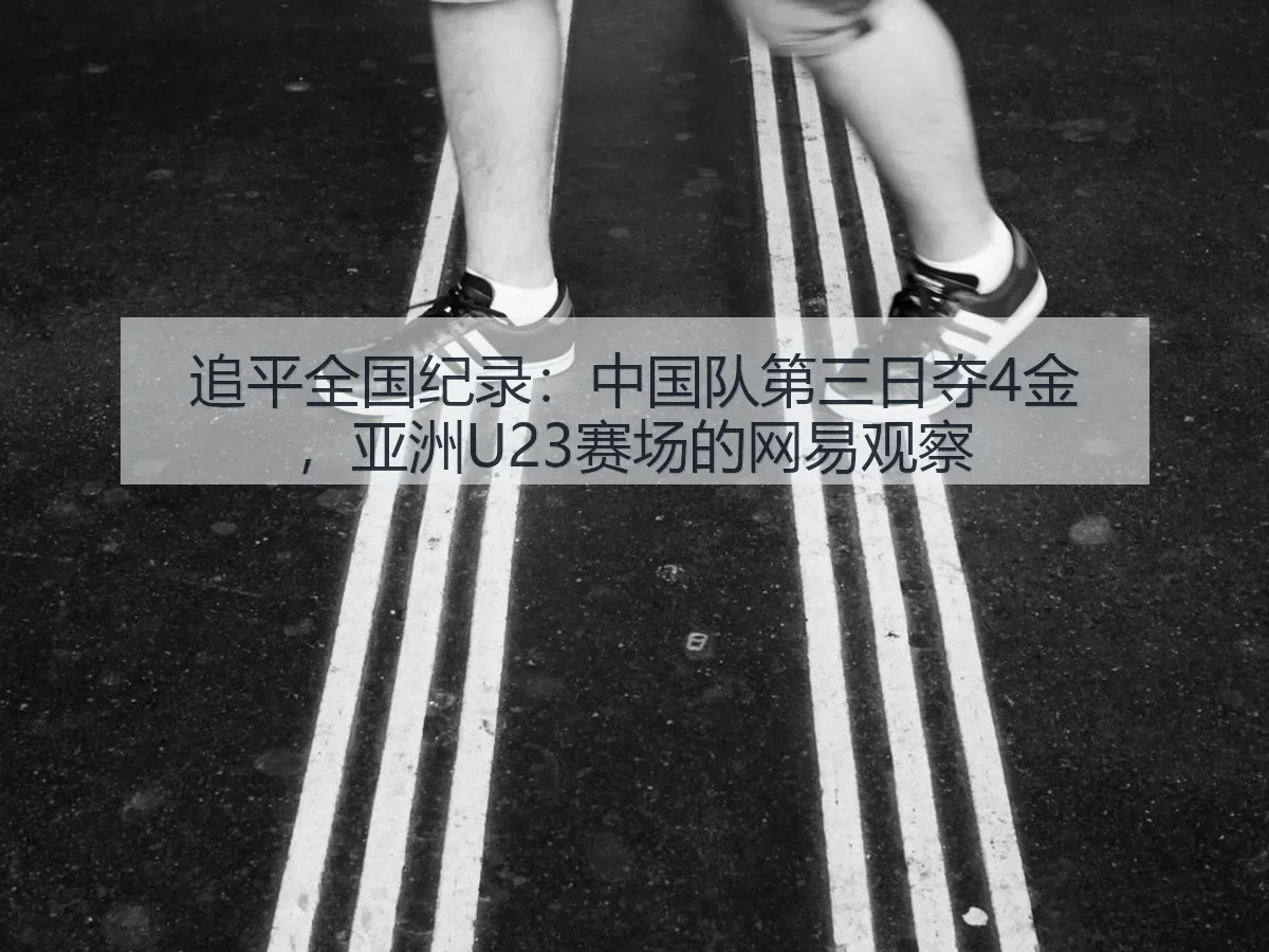 追平全国纪录:中国队第三日夺4金,亚洲U23赛场的观察